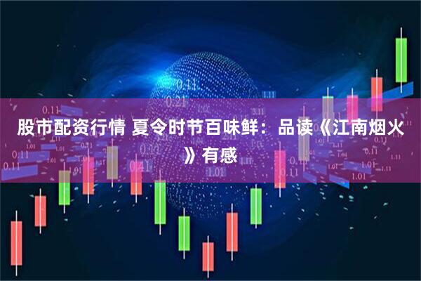 股市配资行情 夏令时节百味鲜：品读《江南烟火》有感