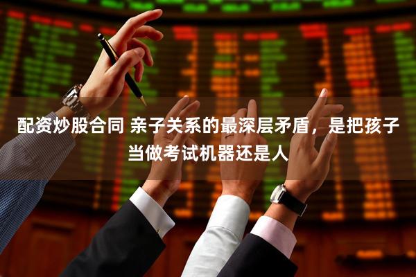 配资炒股合同 亲子关系的最深层矛盾，是把孩子当做考试机器还是人