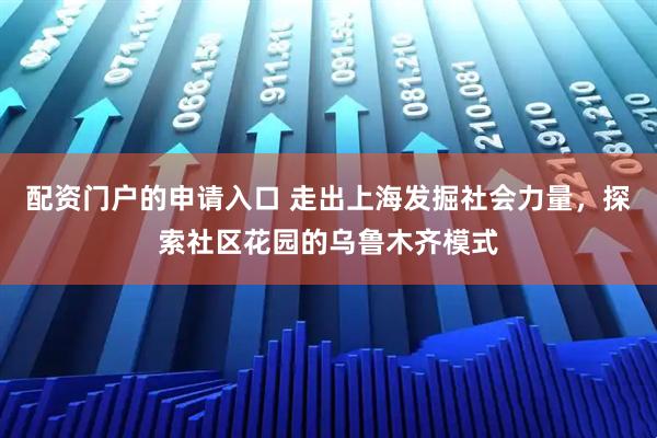 配资门户的申请入口 走出上海发掘社会力量，探索社区花园的乌鲁木齐模式