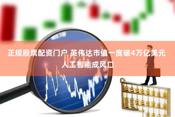 正规股票配资门户 英伟达市值一度破4万亿美元 人工智能成风口