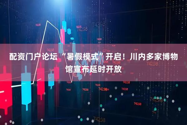 配资门户论坛 “暑假模式”开启！川内多家博物馆宣布延时开放