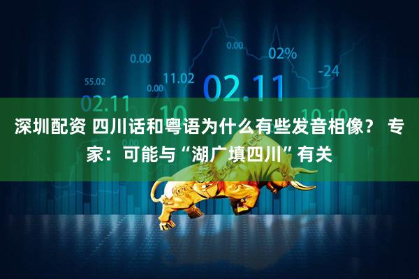 深圳配资 四川话和粤语为什么有些发音相像？ 专家：可能与“湖广填四川”有关