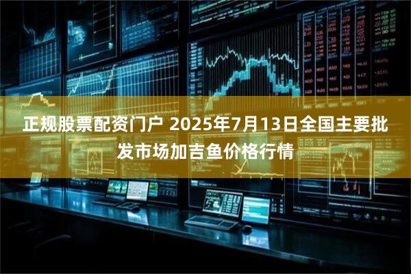 正规股票配资门户 2025年7月13日全国主要批发市场加吉鱼价格行情