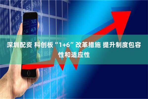 深圳配资 科创板“1+6”改革措施 提升制度包容性和适应性