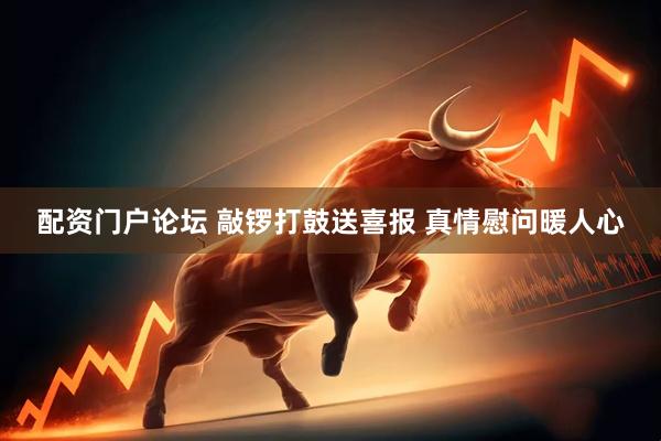 配资门户论坛 敲锣打鼓送喜报 真情慰问暖人心