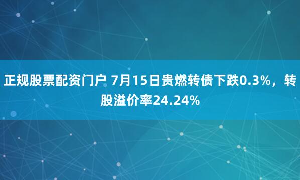 正规股票配资门户 7月15日贵燃转债下跌0.3%，转股溢价率24.24%