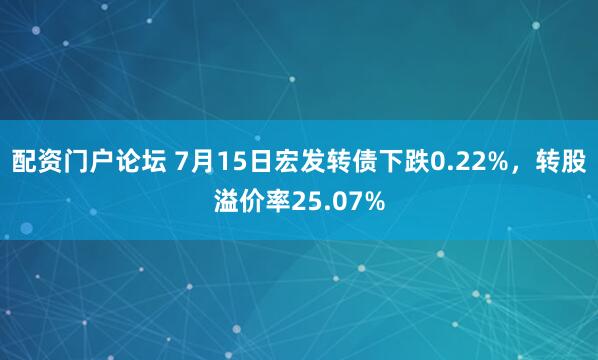 配资门户论坛 7月15日宏发转债下跌0.22%，转股溢价率25.07%