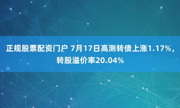 正规股票配资门户 7月17日高测转债上涨1.17%，转股溢价率20.04%