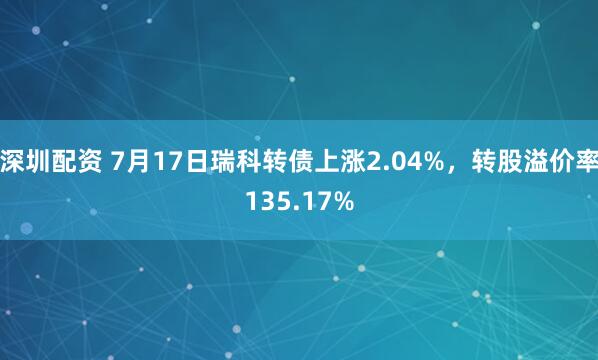 深圳配资 7月17日瑞科转债上涨2.04%，转股溢价率135.17%