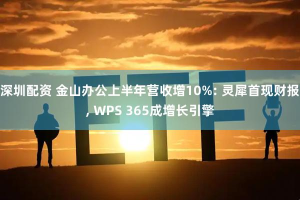 深圳配资 金山办公上半年营收增10%: 灵犀首现财报, WPS 365成增长引擎