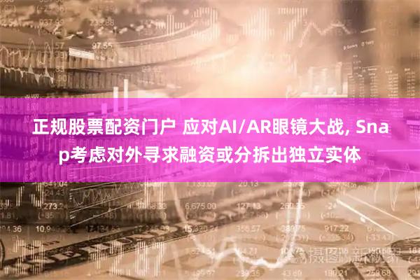 正规股票配资门户 应对AI/AR眼镜大战, Snap考虑对外寻求融资或分拆出独立实体