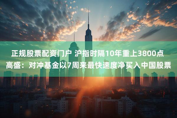 正规股票配资门户 沪指时隔10年重上3800点 高盛：对冲基金以7周来最快速度净买入中国股票