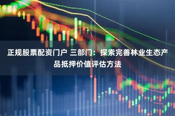 正规股票配资门户 三部门：探索完善林业生态产品抵押价值评估方法
