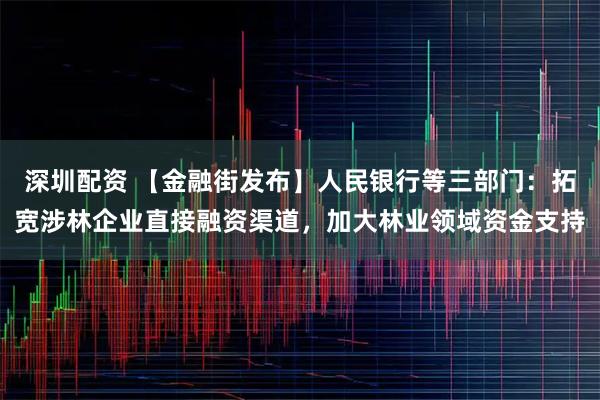 深圳配资 【金融街发布】人民银行等三部门：拓宽涉林企业直接融资渠道，加大林业领域资金支持