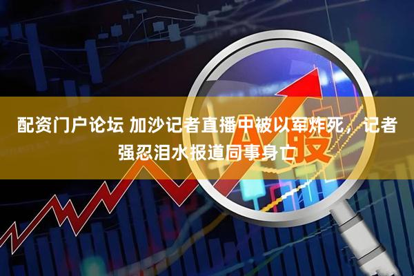 配资门户论坛 加沙记者直播中被以军炸死，记者强忍泪水报道同事身亡