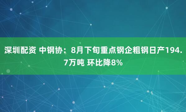 深圳配资 中钢协：8月下旬重点钢企粗钢日产194.7万吨 环比降8%
