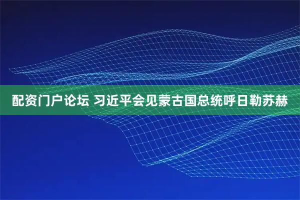 配资门户论坛 习近平会见蒙古国总统呼日勒苏赫