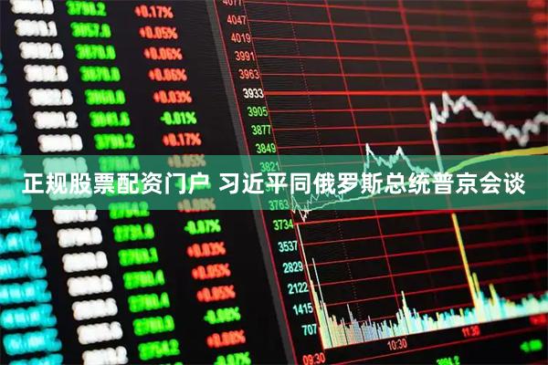 正规股票配资门户 习近平同俄罗斯总统普京会谈